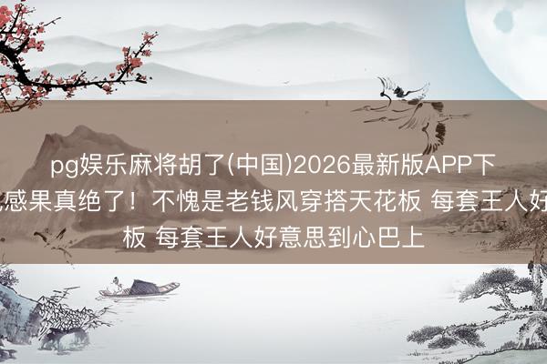 pg娱乐麻将胡了(中国)2026最新版APP下载 朱珠的贵气感果真绝了！不愧是老钱风穿搭天花板 每套王人好意思到心巴上