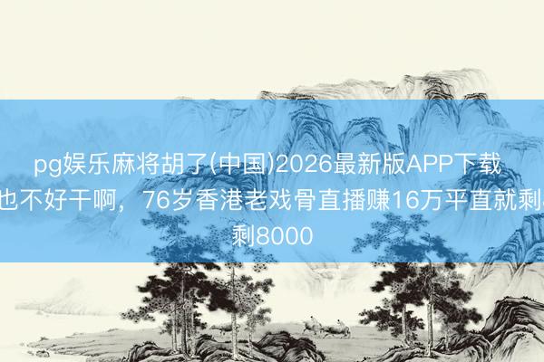 pg娱乐麻将胡了(中国)2026最新版APP下载 直播也不好干啊，76岁香港老戏骨直播赚16万平直就剩8000