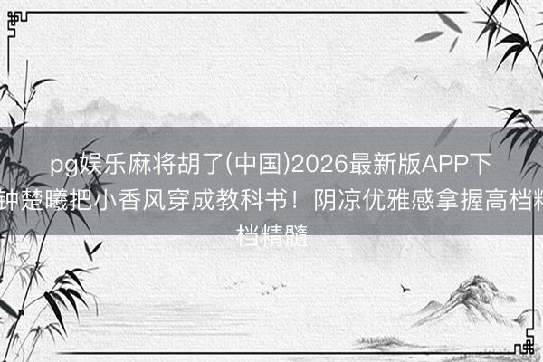 pg娱乐麻将胡了(中国)2026最新版APP下载 钟楚曦把小香风穿成教科书！阴凉优雅感拿握高档精髓