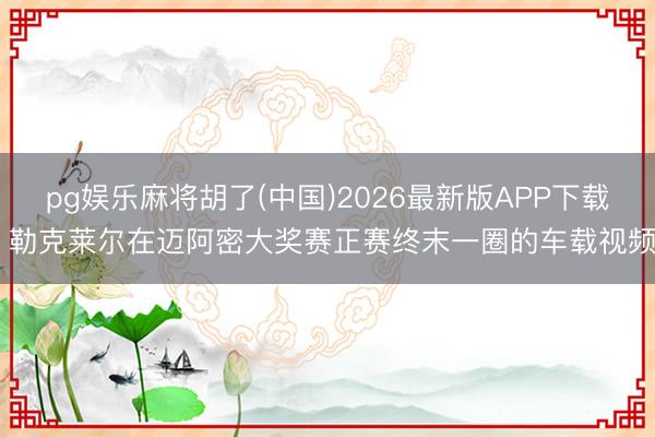 pg娱乐麻将胡了(中国)2026最新版APP下载 勒克莱尔在迈阿密大奖赛正赛终末一圈的车载视频