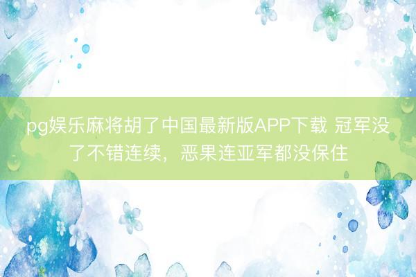 pg娱乐麻将胡了中国最新版APP下载 冠军没了不错连续，恶果连亚军都没保住