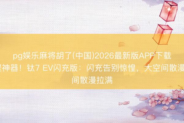 pg娱乐麻将胡了(中国)2026最新版APP下载 远程神器！钛7 EV闪充版：闪充告别惊惶，大空间散漫拉满