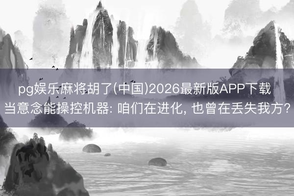 pg娱乐麻将胡了(中国)2026最新版APP下载 当意念能操控机器: 咱们在进化， 也曾在丢失我方?