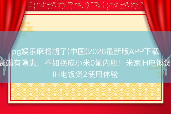 pg娱乐麻将胡了(中国)2026最新版APP下载 不粘涂层衰竭有隐患，不如换成小米0氟内胆！米家IH电饭煲2使用体验