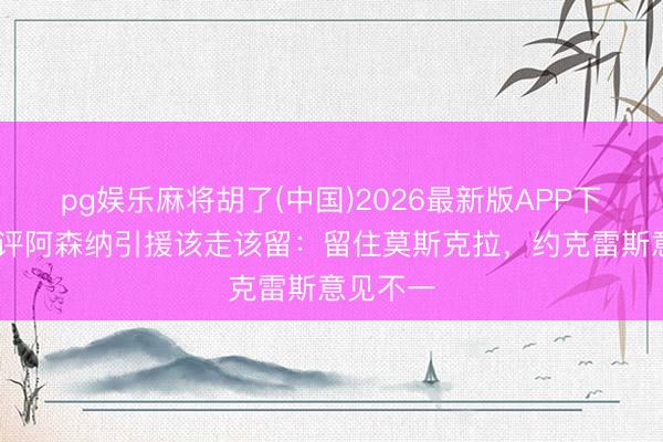 pg娱乐麻将胡了(中国)2026最新版APP下载 英媒评阿森纳引援该走该留：留住莫斯克拉，约克雷斯意见不一