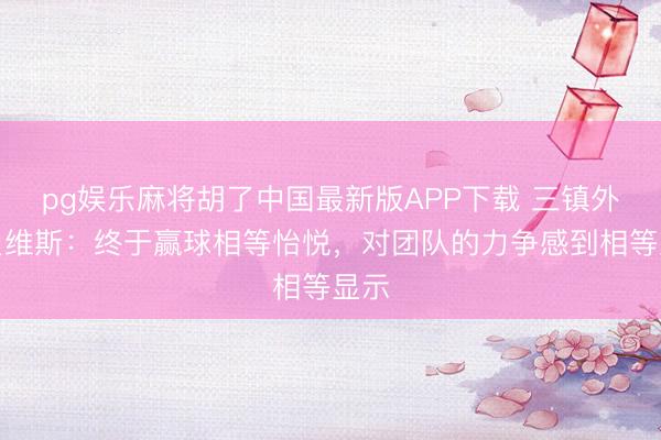 pg娱乐麻将胡了中国最新版APP下载 三镇外助贝维斯：终于赢球相等怡悦，对团队的力争感到相等显示