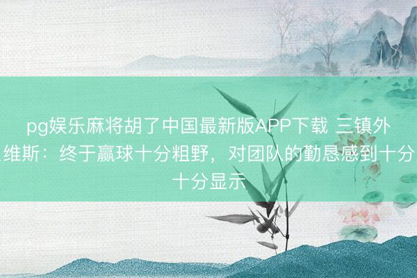 pg娱乐麻将胡了中国最新版APP下载 三镇外助贝维斯：终于赢球十分粗野，对团队的勤恳感到十分显示