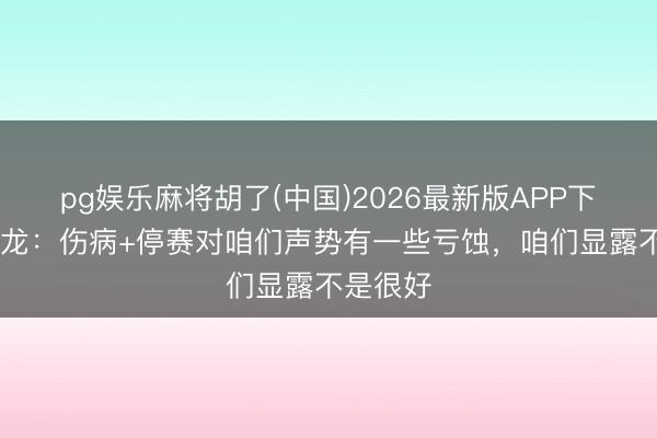 pg娱乐麻将胡了(中国)2026最新版APP下载 陶强龙：伤病+停赛对咱们声势有一些亏蚀，咱们显露不是很好