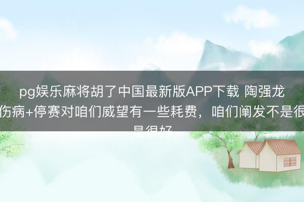 pg娱乐麻将胡了中国最新版APP下载 陶强龙:伤病+停赛对咱们威望有一些耗费,咱们阐发不是很好