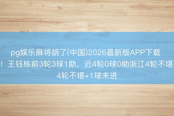 pg娱乐麻将胡了(中国)2026最新版APP下载 倏得哑火！王钰栋前3轮3球1助，近4轮0球0助浙江4轮不堪+1球未进