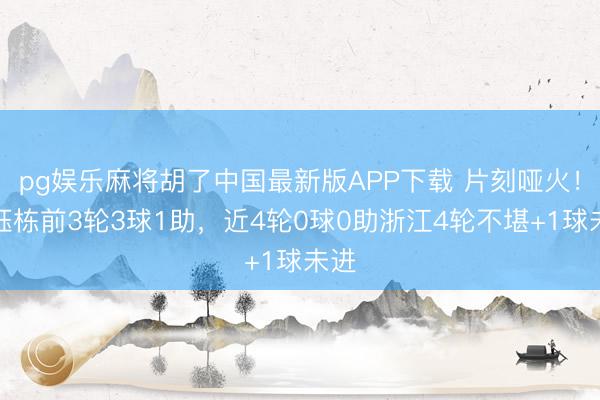 pg娱乐麻将胡了中国最新版APP下载 片刻哑火!王钰栋前3轮3球1助,近4轮0球0助浙江4轮不堪+1球未进