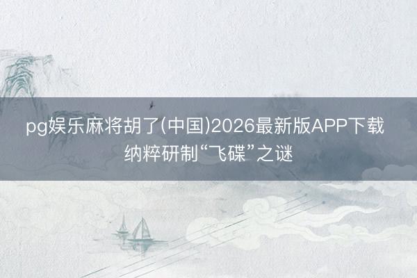 pg娱乐麻将胡了(中国)2026最新版APP下载 纳粹研制“飞碟”之谜