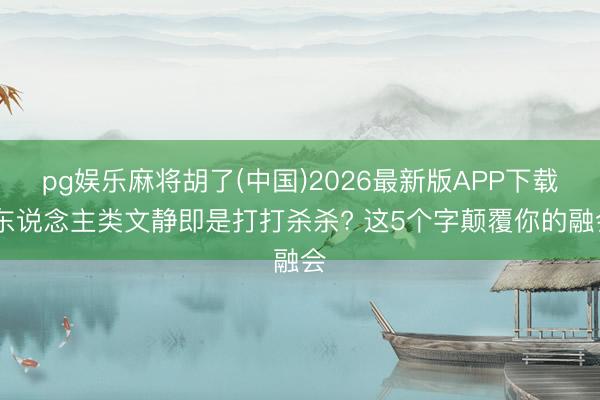 pg娱乐麻将胡了(中国)2026最新版APP下载 东说念主类文静即是打打杀杀? 这5个字颠覆你的融会