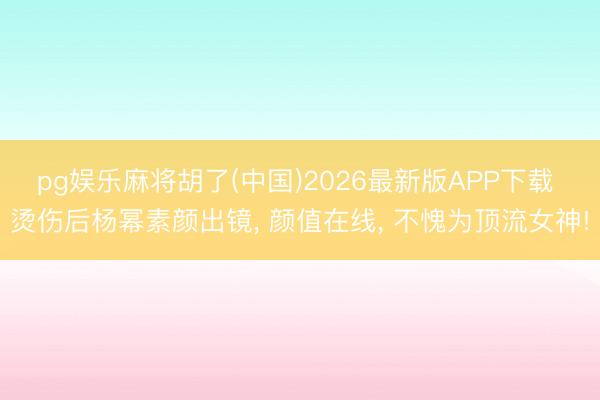 pg娱乐麻将胡了(中国)2026最新版APP下载 烫伤后杨幂素颜出镜， 颜值在线，<a href=