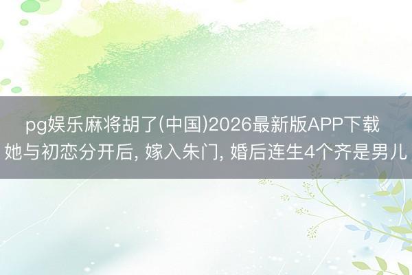 pg娱乐麻将胡了(中国)2026最新版APP下载 她与初恋分开后， 嫁入朱门， 婚后连生4个齐是男儿