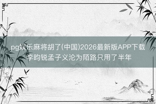 pg娱乐麻将胡了(中国)2026最新版APP下载 李昀锐孟子义沦为陌路只用了半年