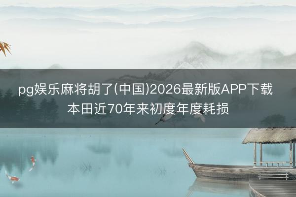 pg娱乐麻将胡了(中国)2026最新版APP下载 本田近70年来初度年度耗损