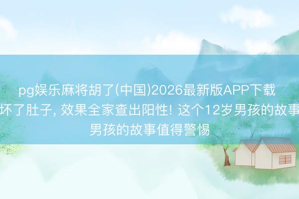 pg娱乐麻将胡了(中国)2026最新版APP下载 以为是吃坏了肚子， 效果全家查出阳性! 这个12岁男孩的故事值得警惕