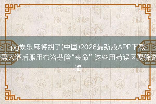 pg娱乐麻将胡了(中国)2026最新版APP下载 男人酒后服用布洛芬险“丧命” 这些用药误区要躲避