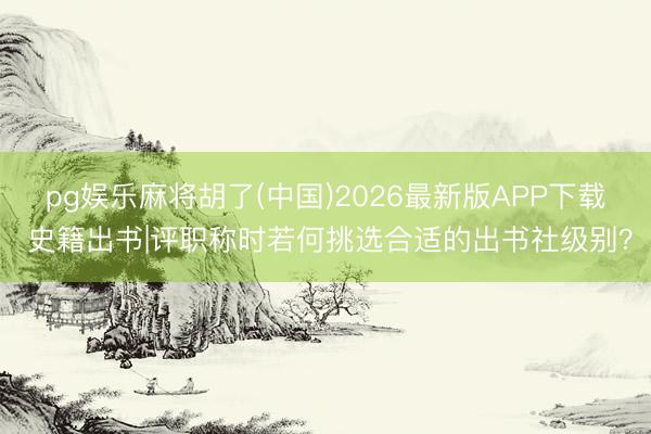 pg娱乐麻将胡了(中国)2026最新版APP下载 史籍出书|评职称时若何挑选合适的出书社级别？