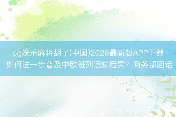 pg娱乐麻将胡了(中国)2026最新版APP下载 如何进一步普及中欧班列运输后果？商务部回话