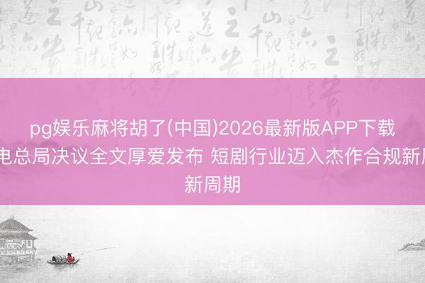pg娱乐麻将胡了(中国)2026最新版APP下载 广电总局决议全文厚爱发布 短剧行业迈入杰作合规新周期