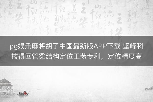 pg娱乐麻将胡了中国最新版APP下载 坚峰科技得回管梁结构定位工装专利，定位精度高