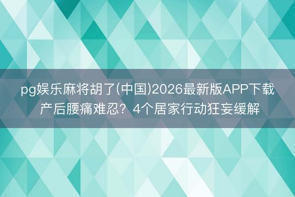 pg娱乐麻将胡了(中国)2026最新版APP下载 产后腰痛难忍？4个居家行动狂妄缓解