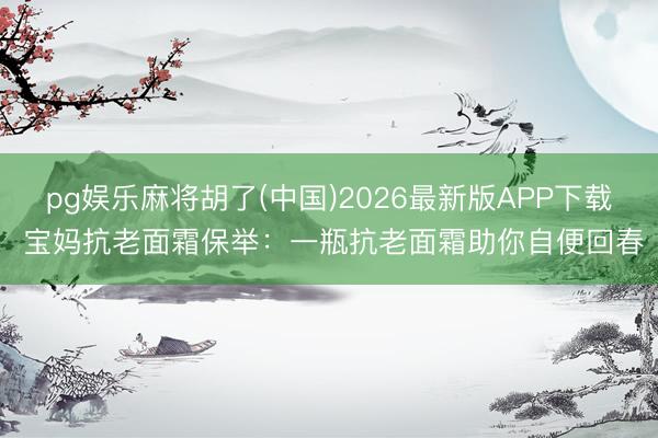 pg娱乐麻将胡了(中国)2026最新版APP下载 宝妈抗老面霜保举：一瓶抗老面霜助你自便回春