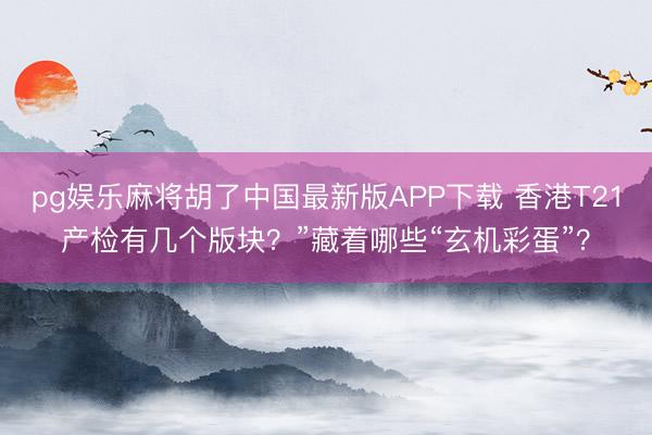 pg娱乐麻将胡了中国最新版APP下载 香港T21产检有几个版块？”藏着哪些“玄机彩蛋”？