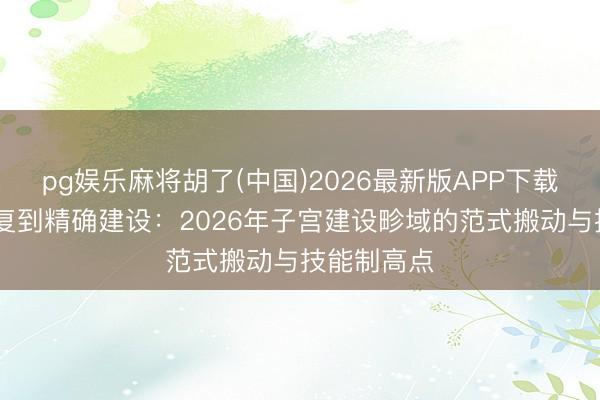 pg娱乐麻将胡了(中国)2026最新版APP下载 从传统康复到精确建设：2026年子宫建设畛域的范式搬动与技能制高点