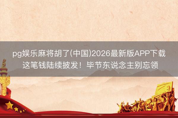 pg娱乐麻将胡了(中国)2026最新版APP下载 这笔钱陆续披发！毕节东说念主别忘领