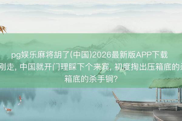 pg娱乐麻将胡了(中国)2026最新版APP下载 特朗普刚走， 中国就开门理睬下个来宾， 初度掏出压箱底的杀手锏?