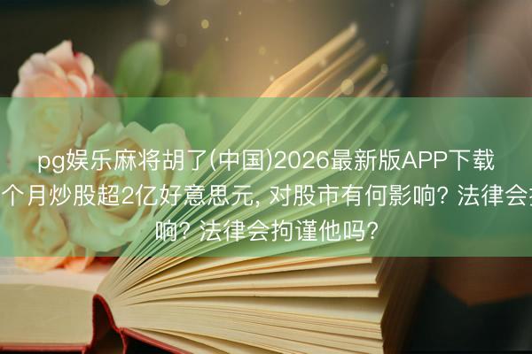 pg娱乐麻将胡了(中国)2026最新版APP下载 特朗普三个月炒股超2亿好意思元， 对股市有何影响? 法律会拘谨他吗?