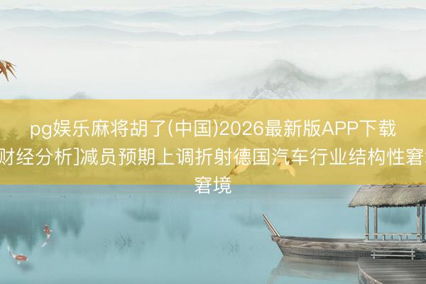 pg娱乐麻将胡了(中国)2026最新版APP下载 [财经分析]减员预期上调折射德国汽车行业结构性窘境