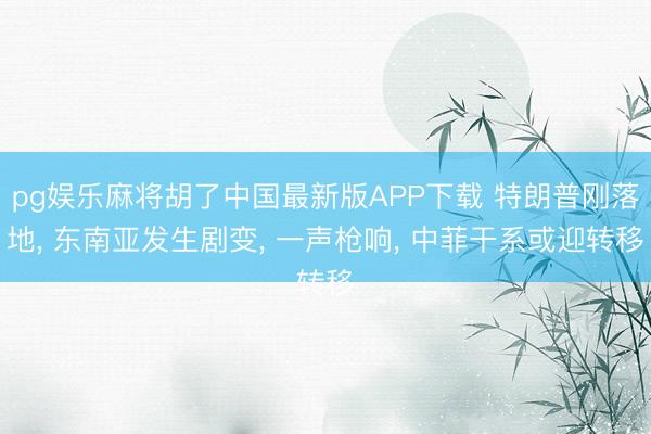 pg娱乐麻将胡了中国最新版APP下载 特朗普刚落地， 东南亚发生剧变， 一声枪响， 中菲干系或迎转移
