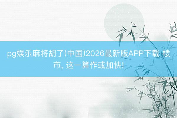 pg娱乐麻将胡了(中国)2026最新版APP下载 楼市， 这一算作或加快!