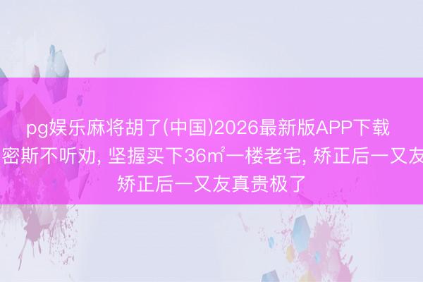 pg娱乐麻将胡了(中国)2026最新版APP下载 上海32岁密斯不听劝， 坚握买下36㎡一楼老宅， 矫正后一又友真贵极了