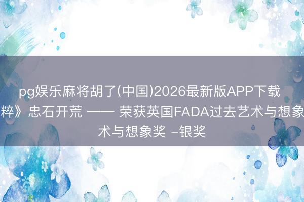 pg娱乐麻将胡了(中国)2026最新版APP下载 《精密之粹》忠石开荒 —— 荣获英国FADA过去艺术与想象奖 -银奖