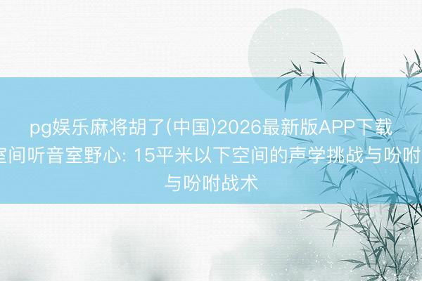pg娱乐麻将胡了(中国)2026最新版APP下载 斗室间听音室野心: 15平米以下空间的声学挑战与吩咐战术