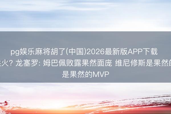 pg娱乐麻将胡了(中国)2026最新版APP下载 还在拱火? 龙塞罗: 姆巴佩败露果然面庞 维尼修斯是果然的MVP
