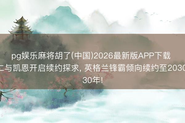 pg娱乐麻将胡了(中国)2026最新版APP下载 拜仁与凯恩开启续约探求, 英格兰锋霸倾向续约至2030年!