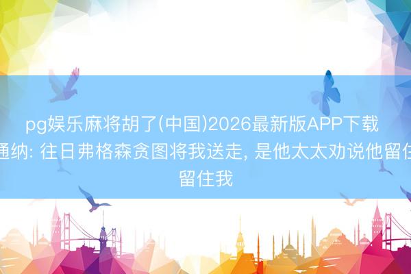 pg娱乐麻将胡了(中国)2026最新版APP下载 坎通纳: 往日弗格森贪图将我送走， 是他太太劝说他留住我