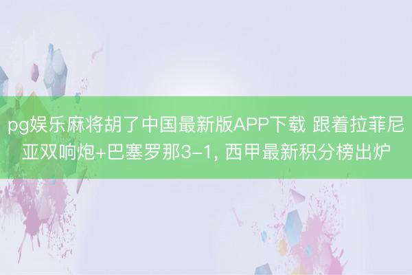 pg娱乐麻将胡了中国最新版APP下载 跟着拉菲尼亚双响炮+巴塞罗那3-1， 西甲最新积分榜出炉