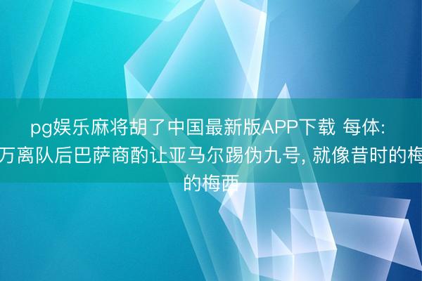 pg娱乐麻将胡了中国最新版APP下载 每体: 莱万离队后巴萨商酌让亚马尔踢伪九号， 就像昔时的梅西