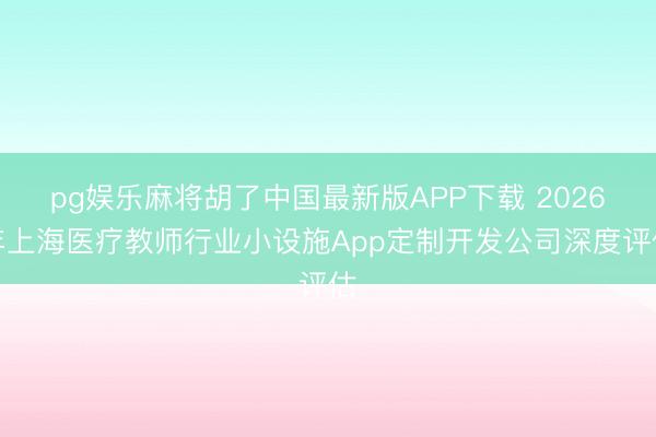 pg娱乐麻将胡了中国最新版APP下载 2026年上海医疗教师行业小设施App定制开发公司深度评估