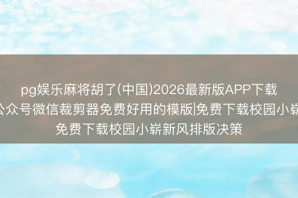 pg娱乐麻将胡了(中国)2026最新版APP下载 2026儿童节公众号微信裁剪器免费好用的模版|免费下载校园小崭新风排版决策