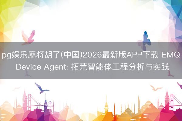 pg娱乐麻将胡了(中国)2026最新版APP下载 EMQ Device Agent: 拓荒智能体工程分析与实践
