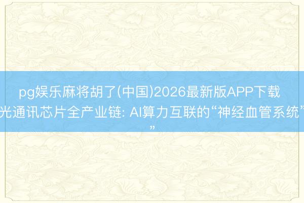 pg娱乐麻将胡了(中国)2026最新版APP下载 光通讯芯片全产业链: AI算力互联的“神经血管系统”