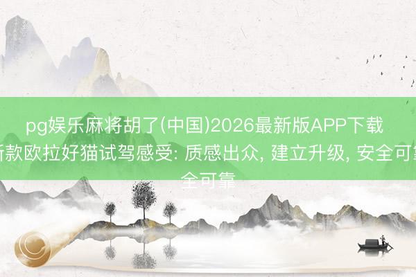 pg娱乐麻将胡了(中国)2026最新版APP下载 新款欧拉好猫试驾感受: 质感出众, 建立升级, 安全可靠